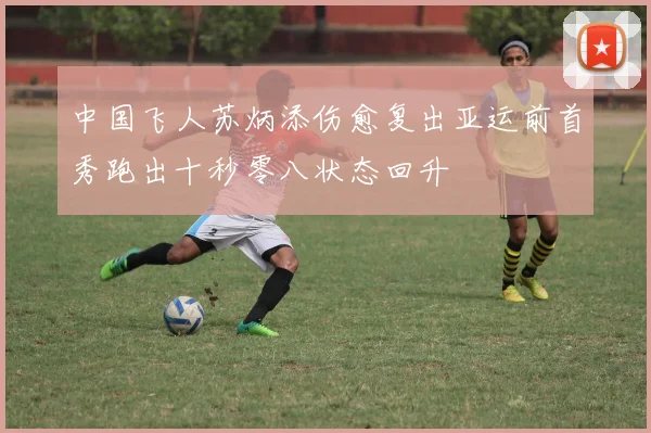 中国飞人苏炳添伤愈复出亚运前首秀跑出十秒零八状态回升