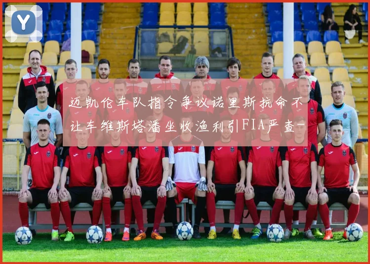 迈凯伦车队指令争议诺里斯抗命不让车维斯塔潘坐收渔利引FIA严查
