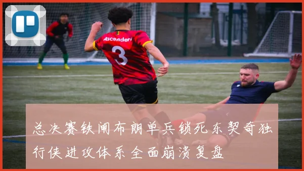 总决赛铁闸布朗单兵锁死东契奇独行侠进攻体系全面崩溃复盘