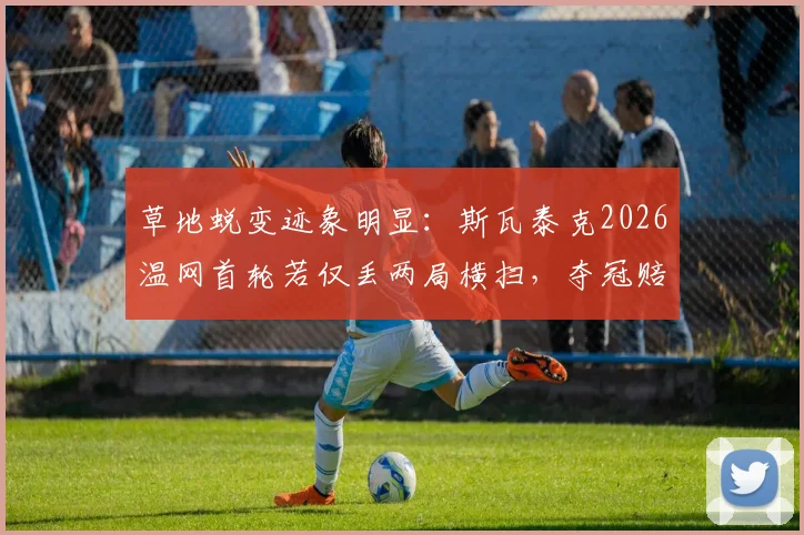 草地蜕变迹象明显：斯瓦泰克2026温网首轮若仅丢两局横扫，夺冠赔率骤降预示格局变化