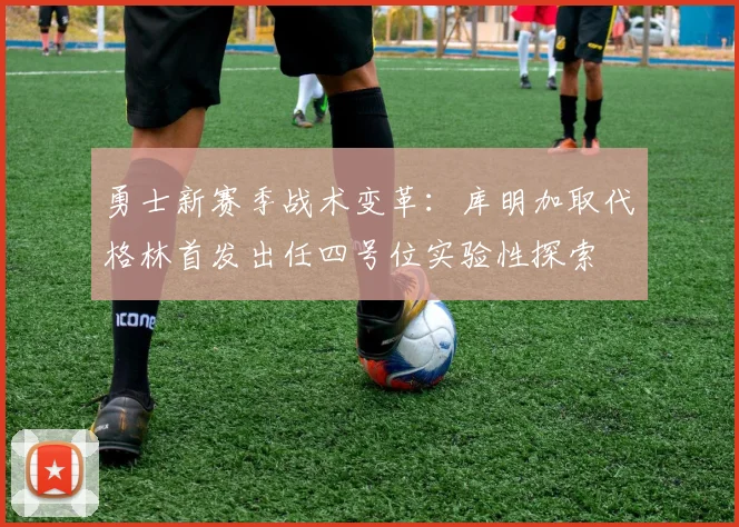 勇士新赛季战术变革：库明加取代格林首发出任四号位实验性探索