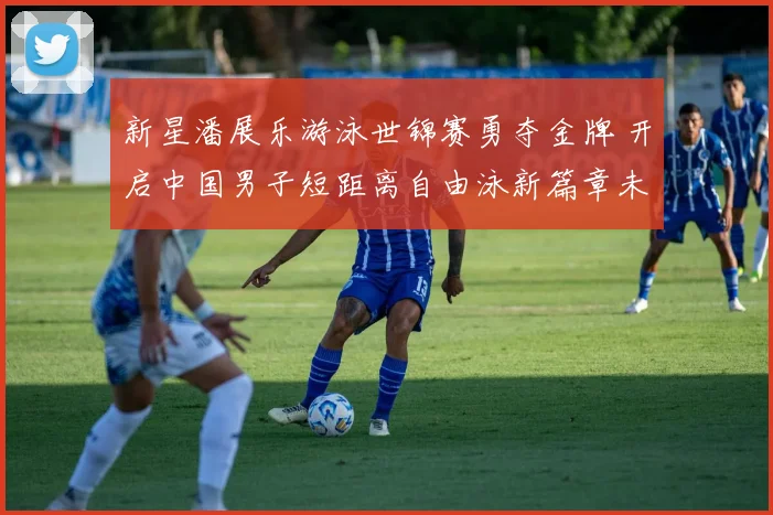 新星潘展乐游泳世锦赛勇夺金牌 开启中国男子短距离自由泳新篇章未来可期