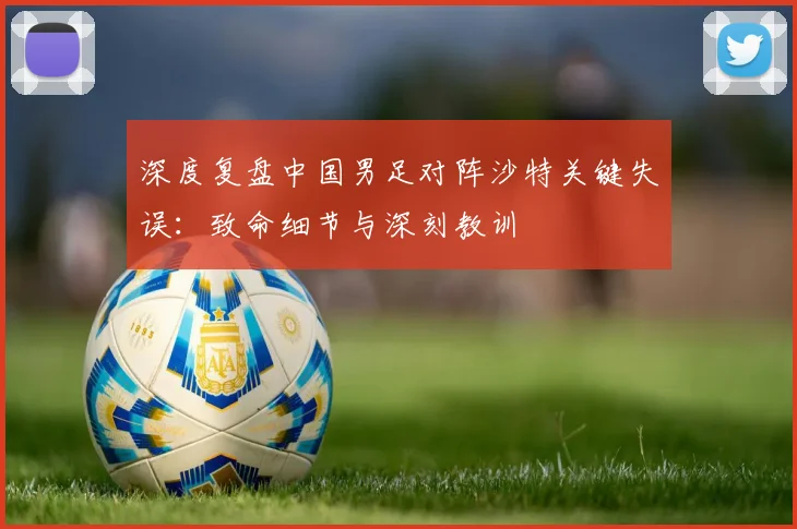 深度复盘中国男足对阵沙特关键失误：致命细节与深刻教训