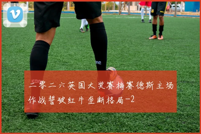 二零二六英国大奖赛梅赛德斯主场作战誓破红牛垄断格局