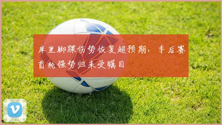 库里脚踝伤势恢复超预期，季后赛首轮强势归来受瞩目
