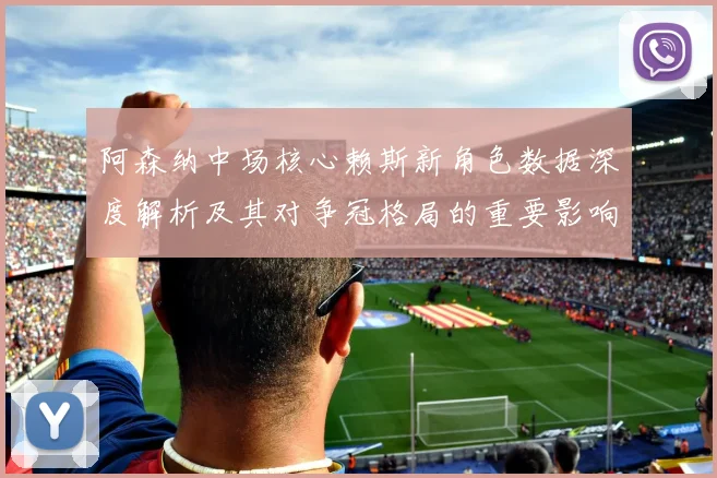 阿森纳中场核心赖斯新角色数据深度解析及其对争冠格局的重要影响