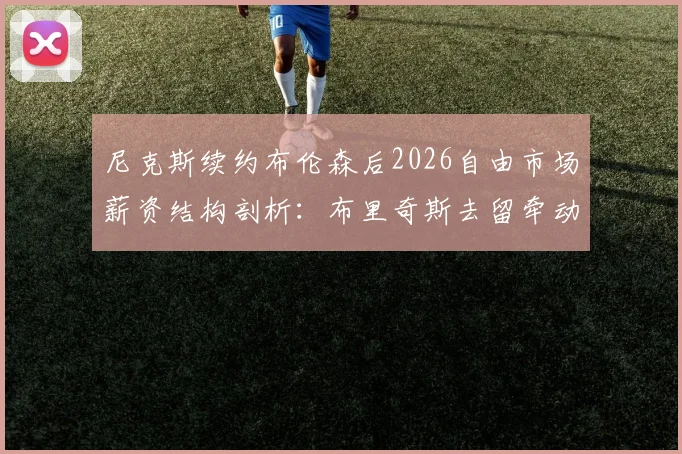 尼克斯续约布伦森后2026自由市场薪资结构剖析：布里奇斯去留牵动奢侈税
