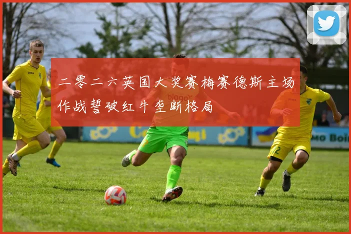 二零二六英国大奖赛梅赛德斯主场作战誓破红牛垄断格局