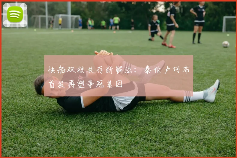 快船双核共存新解法：泰伦卢巧布首发再塑争冠基因