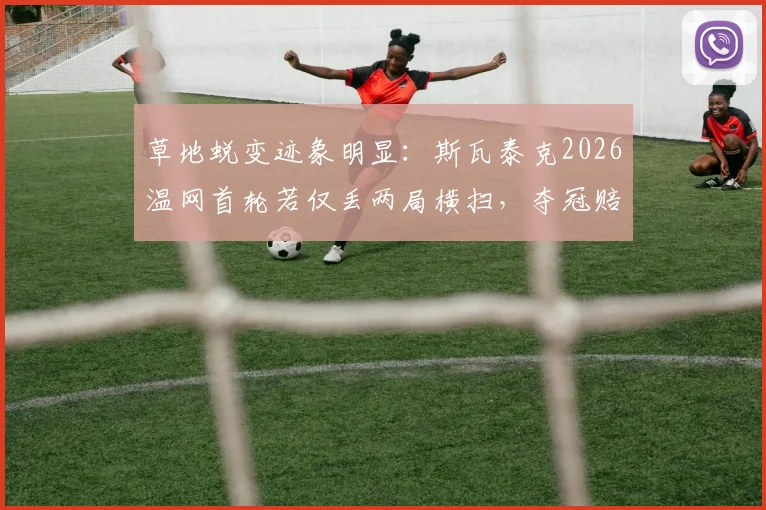 草地蜕变迹象明显：斯瓦泰克2026温网首轮若仅丢两局横扫，夺冠赔率骤降预示格局变化