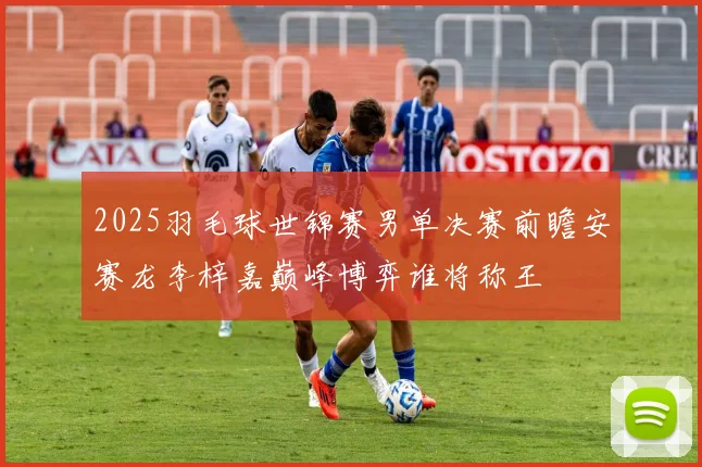 2025羽毛球世锦赛男单决赛前瞻安赛龙李梓嘉巅峰博弈谁将称王