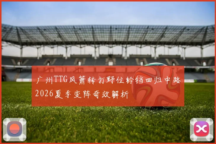 广州TTG风箫转打野位铃铛回归中路2026夏季变阵奇效解析