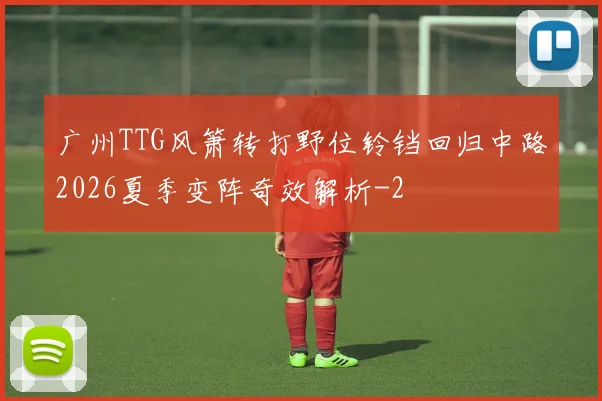 广州TTG风箫转打野位铃铛回归中路2026夏季变阵奇效解析